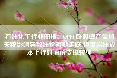 石油化工行业周报：OPEC联盟增产叠加关税影响导致油价短期走跌 但页岩油成本上行对油价支撑较强