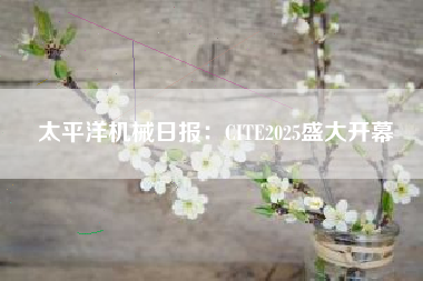 太平洋机械日报：CITE2025盛大开幕