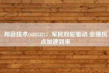 邦彦技术(688132)：军民双轮驱动 业绩拐点加速到来