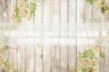 传媒行业周报：QWEN MANUS流量高增 多公司发布公告提振投资者信心