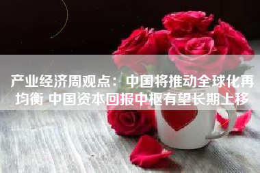 产业经济周观点：中国将推动全球化再均衡 中国资本回报中枢有望长期上移