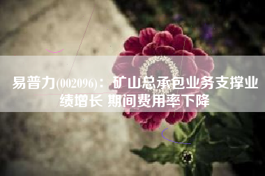 易普力(002096)：矿山总承包业务支撑业绩增长 期间费用率下降