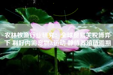 农林牧渔行业研究：全球贸易关税博弈下 利好内需宠物&运动 静待养殖链周期