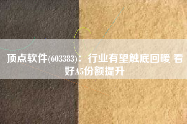 顶点软件(603383)：行业有望触底回暖 看好A5份额提升