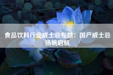 食品饮料行业威士忌专题：国产威士忌扬帆启航
