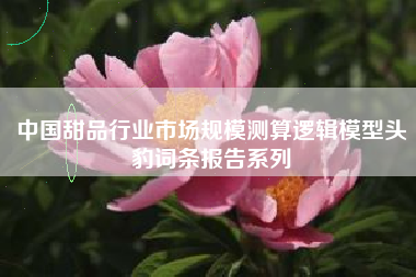 中国甜品行业市场规模测算逻辑模型头豹词条报告系列