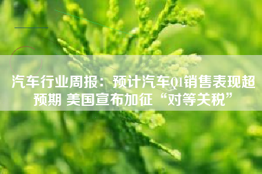 汽车行业周报：预计汽车Q1销售表现超预期 美国宣布加征“对等关税”
