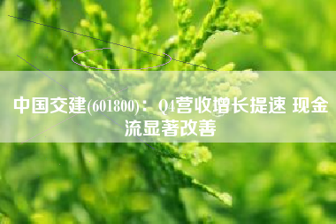 中国交建(601800)：Q4营收增长提速 现金流显著改善