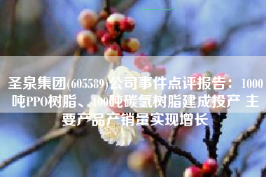 圣泉集团(605589)公司事件点评报告：1000吨PPO树脂、100吨碳氢树脂建成投产 主要产品产销量实现增长
