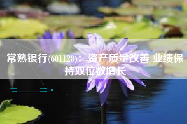 常熟银行(601128)：资产质量改善 业绩保持双位数增长
