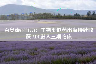 百奥泰(688177)：生物类似药出海持续收获 ADC进入三期临床