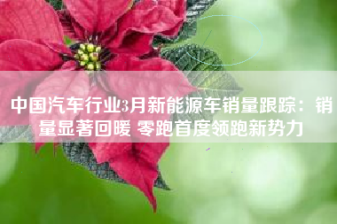 中国汽车行业3月新能源车销量跟踪：销量显著回暖 零跑首度领跑新势力