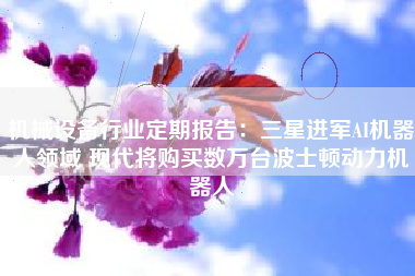 机械设备行业定期报告：三星进军AI机器人领域 现代将购买数万台波士顿动力机器人