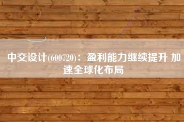 中交设计(600720)：盈利能力继续提升 加速全球化布局