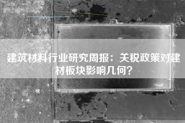建筑材料行业研究周报：关税政策对建材板块影响几何？