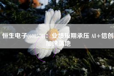 恒生电子(600570)：业绩短期承压 AI+信创加速落地