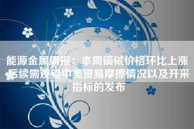 能源金属周报：本周镝铽价格环比上涨 后续需观望中美贸易摩擦情况以及开采指标的发布