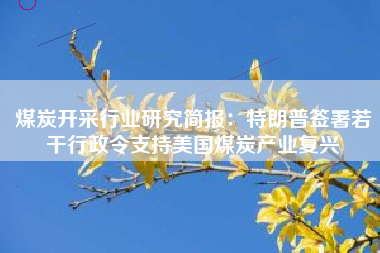 煤炭开采行业研究简报：特朗普签署若干行政令支持美国煤炭产业复兴