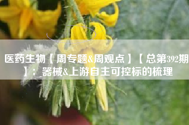 医药生物【周专题&周观点】【总第392期】：器械&上游自主可控标的梳理