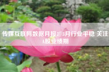 传媒互联网数据月报：3月行业平稳 关注A股业绩期