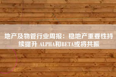 地产及物管行业周报：稳地产重要性持续提升 ALPHA和BETA或将共振
