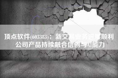 顶点软件(603383)：新交易业务进展顺利 公司产品持续融合信创与AI能力