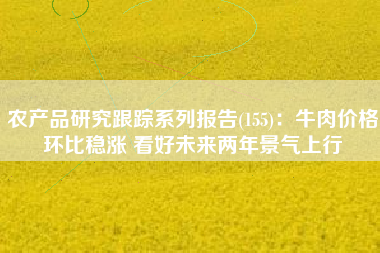 农产品研究跟踪系列报告(155)：牛肉价格环比稳涨 看好未来两年景气上行
