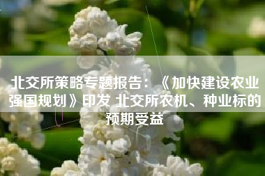 北交所策略专题报告：《加快建设农业强国规划》印发 北交所农机、种业标的预期受益