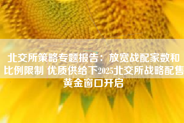 北交所策略专题报告：放宽战配家数和比例限制 优质供给下2025北交所战略配售黄金窗口开启