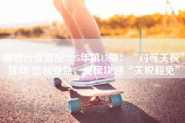 通信行业周报2025年第15周：“对等关税”扰动 信创受益；光模块迎“关税豁免”
