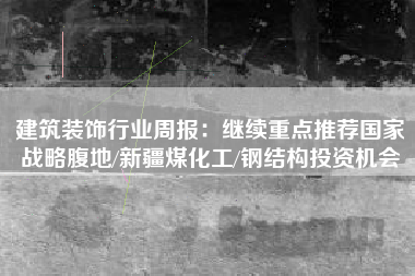 建筑装饰行业周报：继续重点推荐国家战略腹地/新疆煤化工/钢结构投资机会