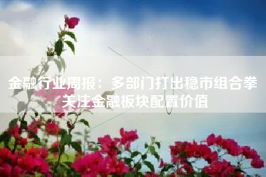 金融行业周报：多部门打出稳市组合拳 关注金融板块配置价值