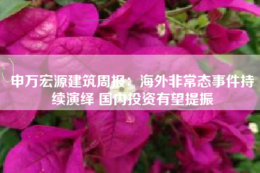 申万宏源建筑周报：海外非常态事件持续演绎 国内投资有望提振