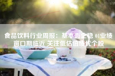 食品饮料行业周报：基本面企稳 01业绩窗口期临近 关注低估值绩优个股