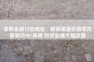 非银金融行业周报：银保渠道价值率改善驱动NBV高增 投资业绩大幅改善