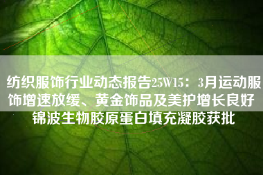 纺织服饰行业动态报告25W15：3月运动服饰增速放缓、黄金饰品及美护增长良好 锦波生物胶原蛋白填充凝胶获批