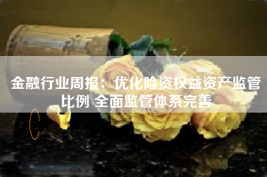 金融行业周报：优化险资权益资产监管比例 全面监管体系完善