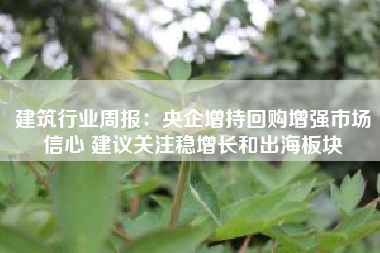 建筑行业周报：央企增持回购增强市场信心 建议关注稳增长和出海板块