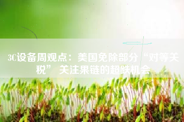3C设备周观点：美国免除部分“对等关税” 关注果链的超跌机会