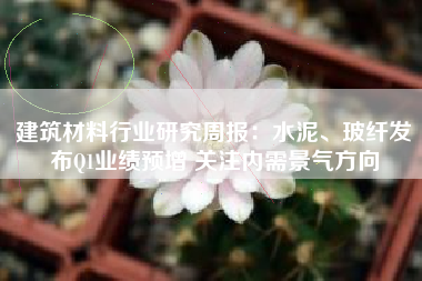 建筑材料行业研究周报：水泥、玻纤发布Q1业绩预增 关注内需景气方向