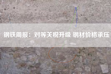 钢铁周报：对等关税升级 钢材价格承压
