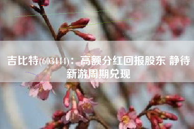 吉比特(603444)：高额分红回报股东 静待新游周期兑现