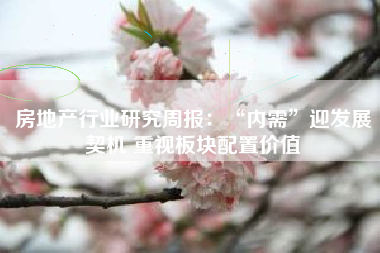房地产行业研究周报：“内需”迎发展契机 重视板块配置价值