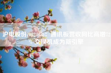 沪电股份(002463)：通讯板营收同比高增72% 交换机成为新引擎