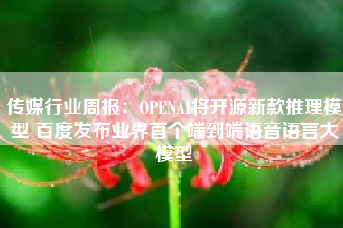 传媒行业周报：OPENAI将开源新款推理模型 百度发布业界首个端到端语音语言大模型