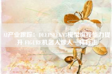 AI产业跟踪：DEEPSEEKV3模型编程能力提升 FIGURE机器人像人一样行走