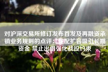 对沪深交易所修订发布首发及再融资承销业务规则的点评：优配扩容吸引长期资金 禁止出借强化战投约束