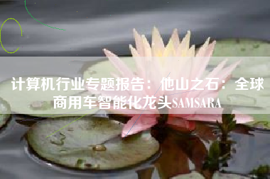 计算机行业专题报告：他山之石：全球商用车智能化龙头SAMSARA