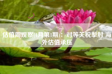 估值周观察(4月第1期)：对等关税掣肘 海外估值承压
