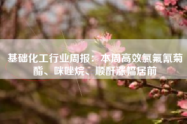 基础化工行业周报：本周高效氯氟氰菊酯、咪唑烷、顺酐涨幅居前
